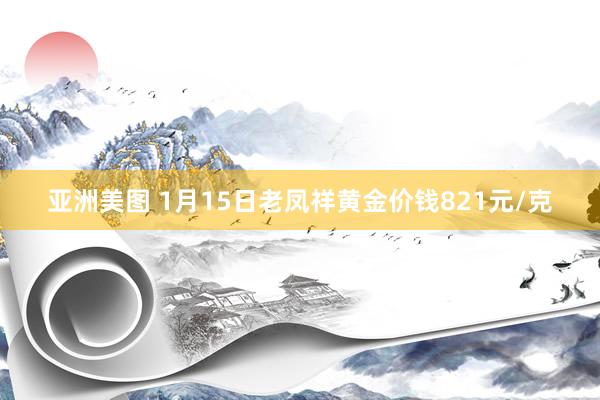 亚洲美图 1月15日老凤祥黄金价钱821元/克