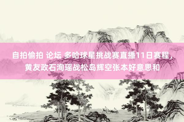 自拍偷拍 论坛 多哈球星挑战赛直播11日赛程，黄友政石洵瑶战松岛辉空张本好意思和