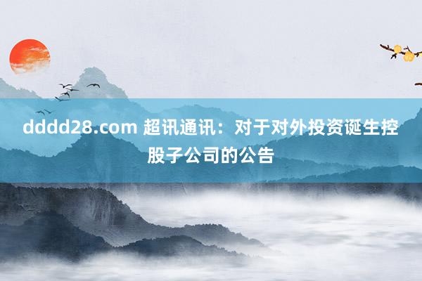 dddd28.com 超讯通讯：对于对外投资诞生控股子公司的公告