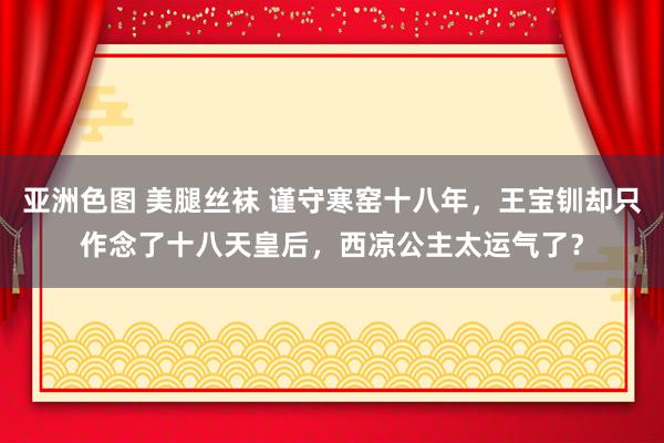 亚洲色图 美腿丝袜 谨守寒窑十八年，王宝钏却只作念了十八天皇后，西凉公主太运气了？