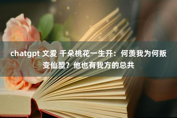 chatgpt 文爱 千朵桃花一生开：何羡我为何叛变仙盟？他也有我方的总共