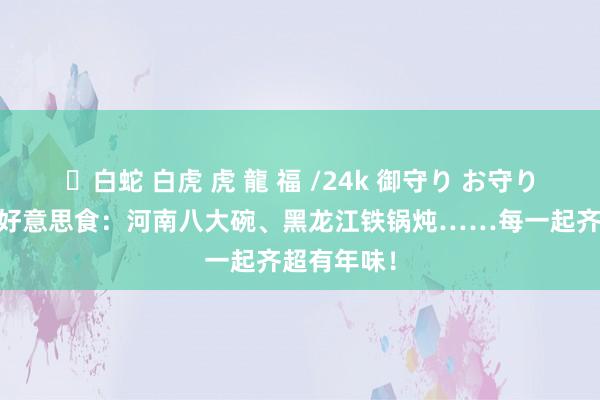 ✨白蛇 白虎 虎 龍 福 /24k 御守り お守り 迎新春品好意思食：河南八大碗、黑龙江铁锅炖……每一起齐超有年味！