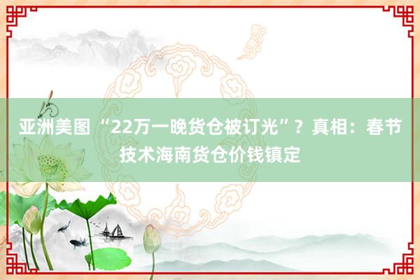 亚洲美图 “22万一晚货仓被订光”？真相：春节技术海南货仓价钱镇定