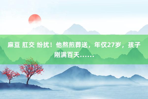 麻豆 肛交 纷扰！他熬煎葬送，年仅27岁，孩子刚满百天……