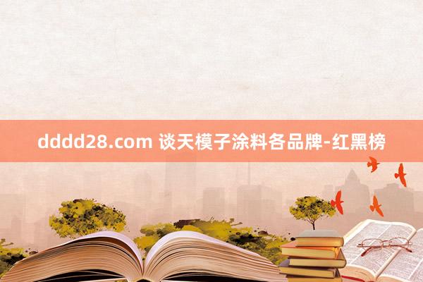 dddd28.com 谈天模子涂料各品牌-红黑榜