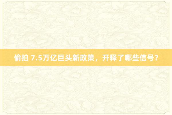 偷拍 7.5万亿巨头新政策，开释了哪些信号？