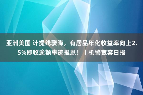 亚洲美图 计提线骤降，有居品年化收益率向上2.5%即收逾额事迹报恩！丨机警宽容日报