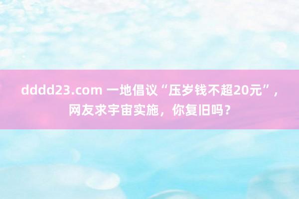 dddd23.com 一地倡议“压岁钱不超20元”，网友求宇宙实施，你复旧吗？